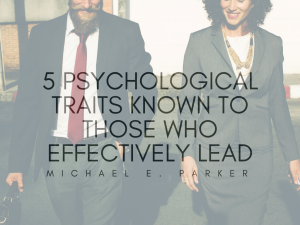 5 Psychological Traits Known To Those Who Effectively Lead | Michael E. Parker