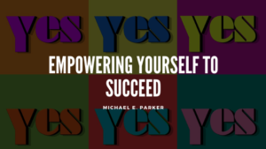 Empowering Yourself To Succeed Michael E Parker