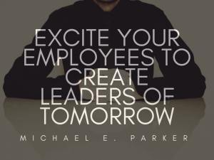 Excite Your Employees To Create Leaders of Tomorrow _ Michael E. Parker