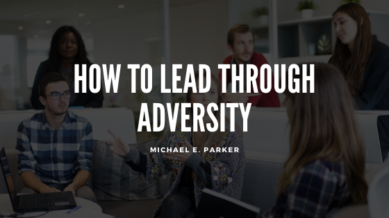 How To Lead Through Adversity Michael E Parker