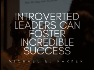 Introverted Leaders Can Foster Incredible Success _ Michael E. Parker