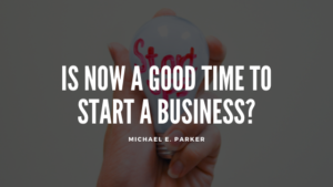 Is Now A Good Time To Start A Business Michael E Parker (1)