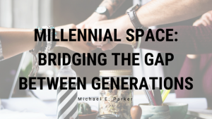 Millennial Space - Bridging the gap between generations Michael E. Parker