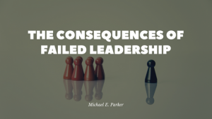 The Consequences of Failed Leadership Michael E. Parker