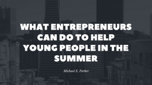 What Entrepreneurs Can Do To Help Young People in the Summer Michael E. Parker
