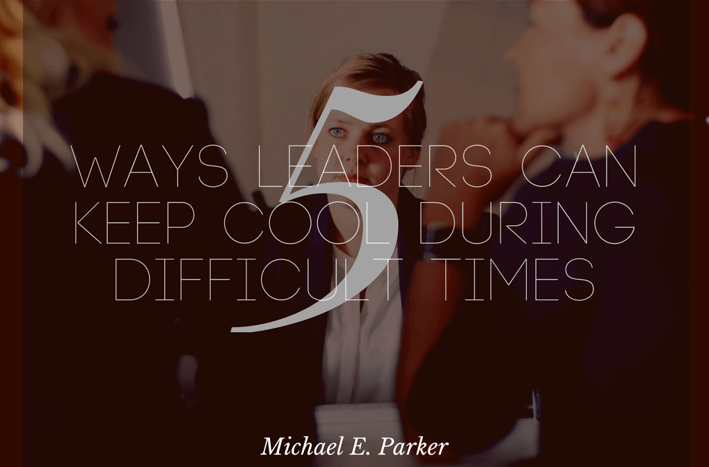 5 Ways Leaders Can Keep Cool During Difficult Times
