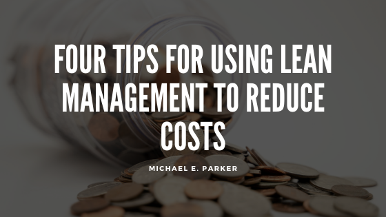 Four Tips For Using Lean Management To Reduce Costs Michael E Parker