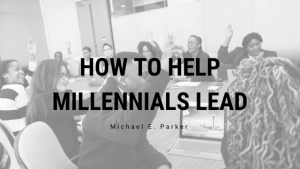 How to Help Millennials Lead Michael E. Parker