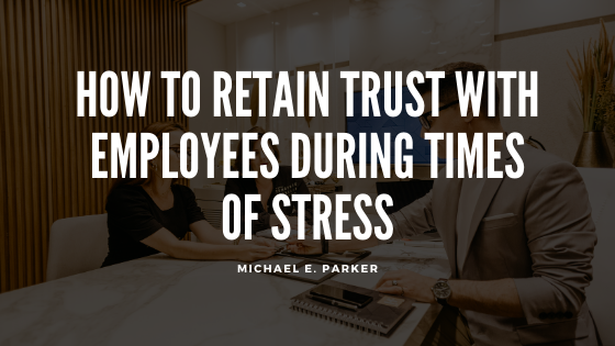 How To Retain Trust With Employees During Times Of Stress Michael E Parker