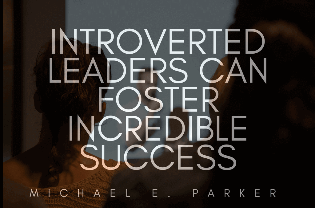 Introverted Leaders Can Foster Incredible Success _ Michael E. Parker