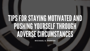 Tips For Staying Motivated And Pushing Yourself Through Adverse Circumstances Michael E Parker