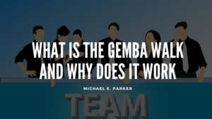 What Is The Gemba Walk And Why Does It Work Michael E Parker